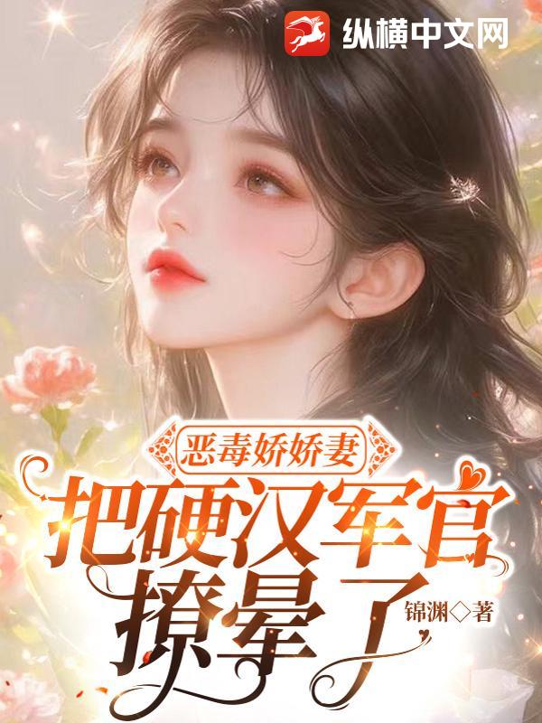 恶毒娇娇妻，把硬汉军官撩晕了